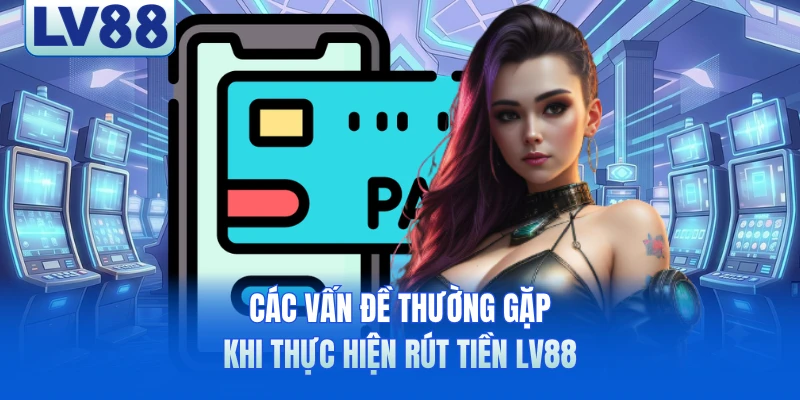 Các vấn đề thường gặp khi thực hiện rút tiền LV88