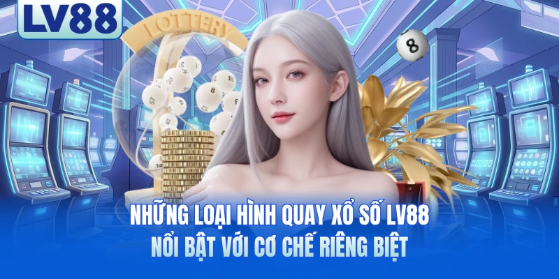 Những loại hình quay xổ số LV88 nổi bật với cơ chế riêng biệt