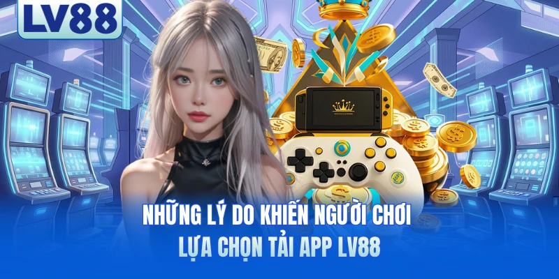 Những lý do khiến người chơi lựa chọn tải app LV88