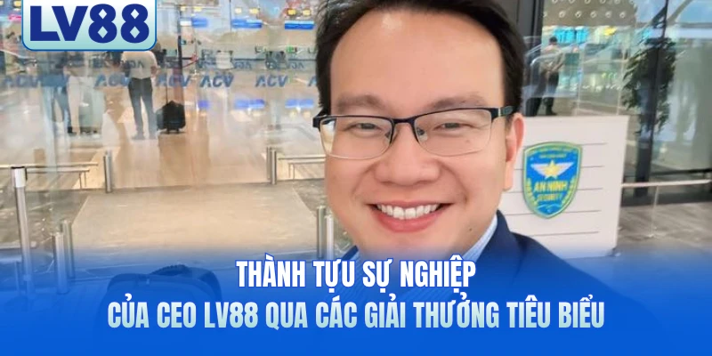 Thành tựu sự nghiệp của CEO LV88 qua các giải thưởng tiêu biểu